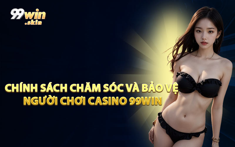 Chính Sách Chăm Sóc và Bảo Vệ Người Chơi Casino 99WIN