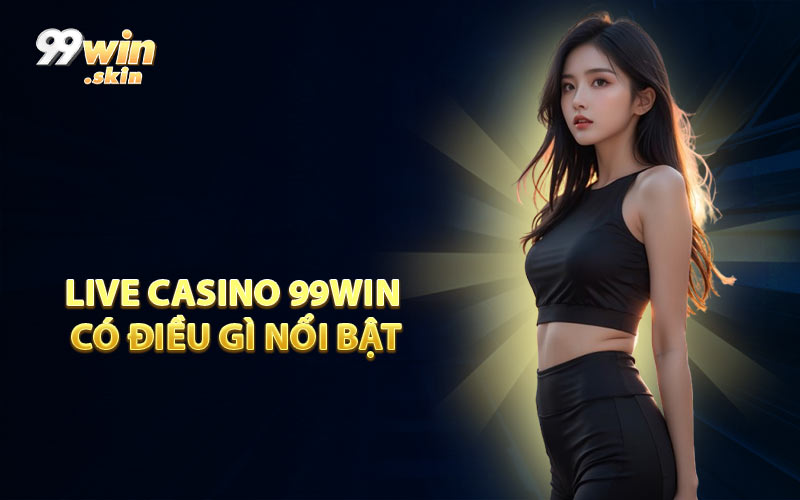 Live casino 99WIN có điều gì nổi bật